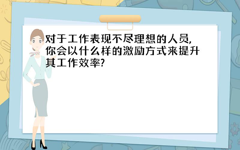 对于工作表现不尽理想的人员,你会以什么样的激励方式来提升其工作效率?