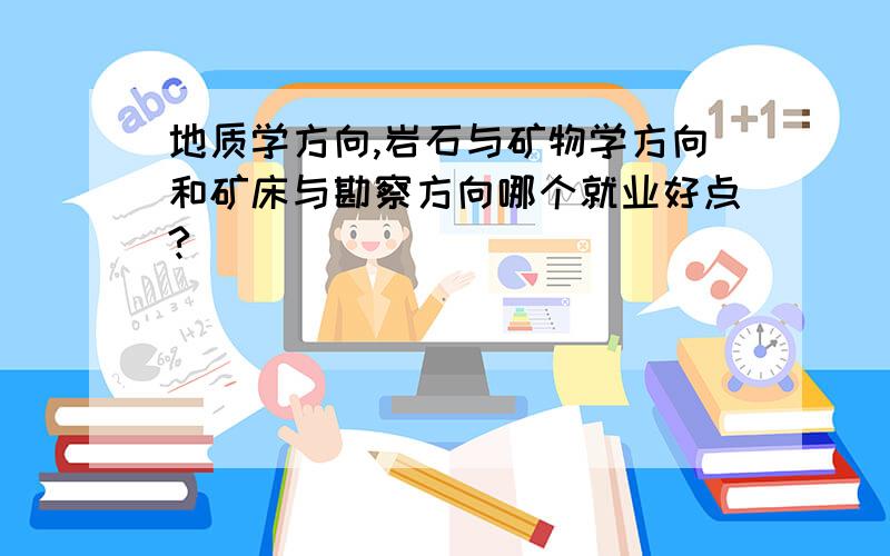 地质学方向,岩石与矿物学方向和矿床与勘察方向哪个就业好点?