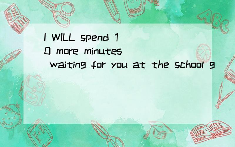 I WILL spend 10 more minutes waiting for you at the school g