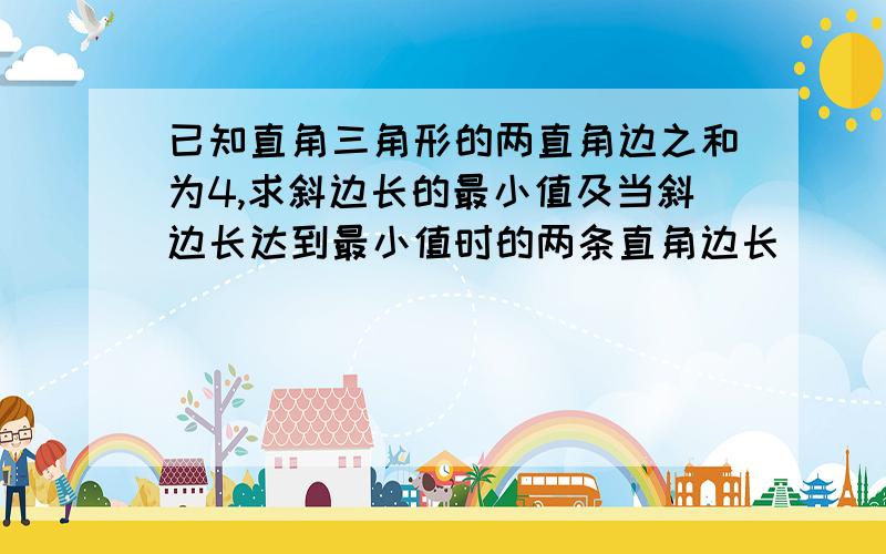 已知直角三角形的两直角边之和为4,求斜边长的最小值及当斜边长达到最小值时的两条直角边长