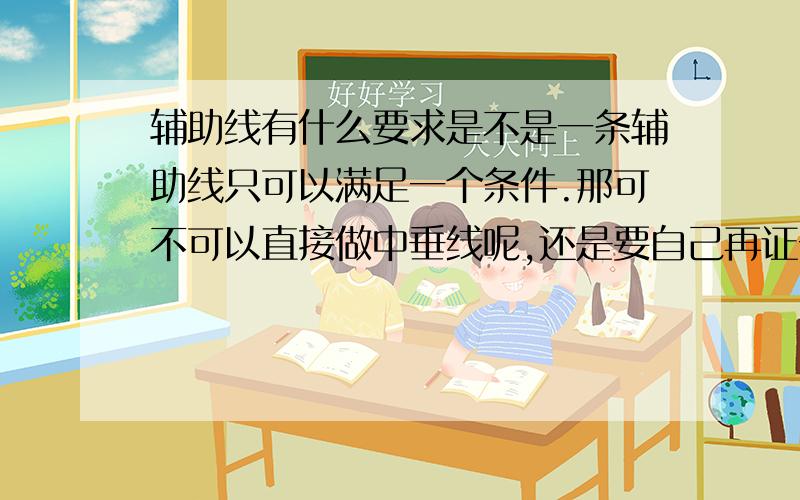 辅助线有什么要求是不是一条辅助线只可以满足一个条件.那可不可以直接做中垂线呢,还是要自己再证一个条件