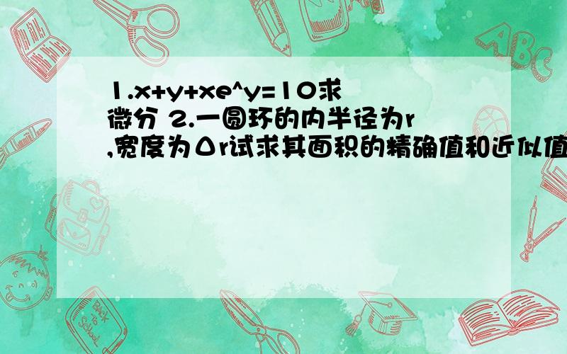 1.x+y+xe^y=10求微分 2.一圆环的内半径为r,宽度为Δr试求其面积的精确值和近似值 步骤谢谢