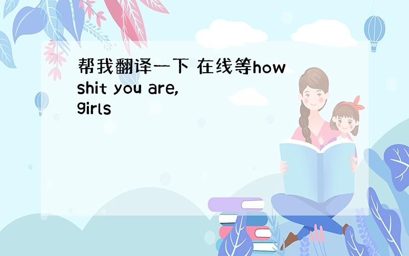 帮我翻译一下 在线等how shit you are, girls