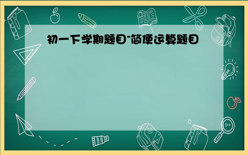 初一下学期题目~简便运算题目