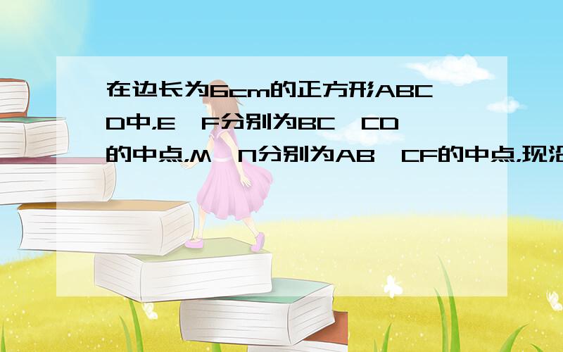 在边长为6cm的正方形ABCD中，E、F分别为BC、CD的中点，M、N分别为AB、CF的中点，现沿AE、AF、EF折叠，