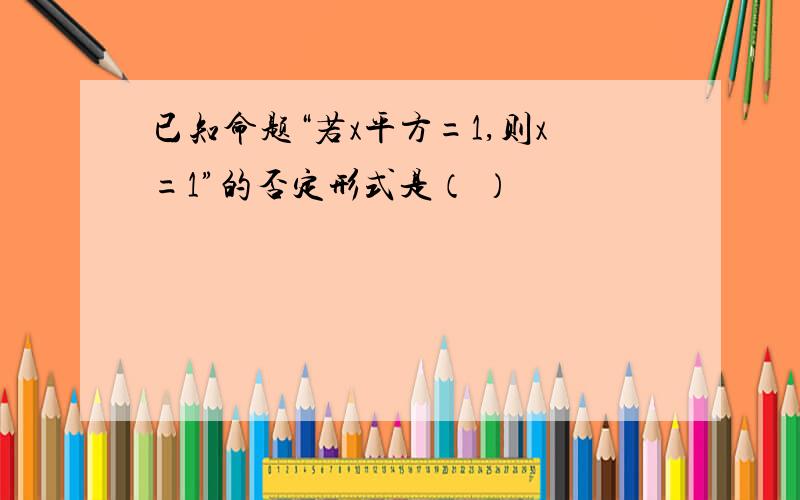 已知命题“若x平方=1,则x=1”的否定形式是（ ）