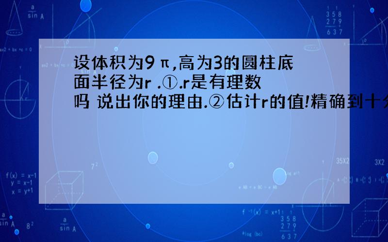 设体积为9π,高为3的圆柱底面半径为r .①.r是有理数吗 说出你的理由.②估计r的值!精确到十分位!