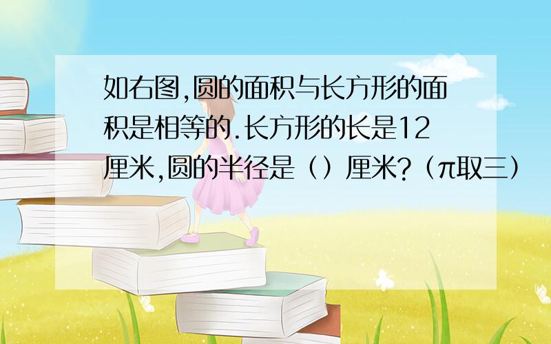 如右图,圆的面积与长方形的面积是相等的.长方形的长是12厘米,圆的半径是（）厘米?（π取三）