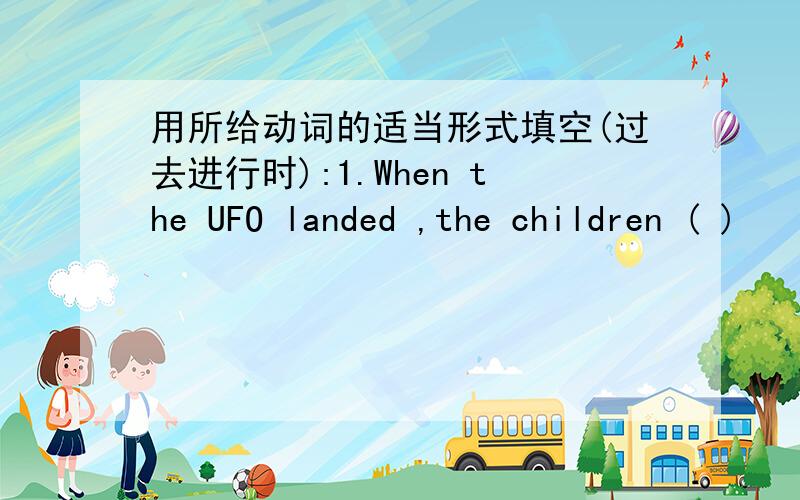 用所给动词的适当形式填空(过去进行时):1.When the UFO landed ,the children ( )