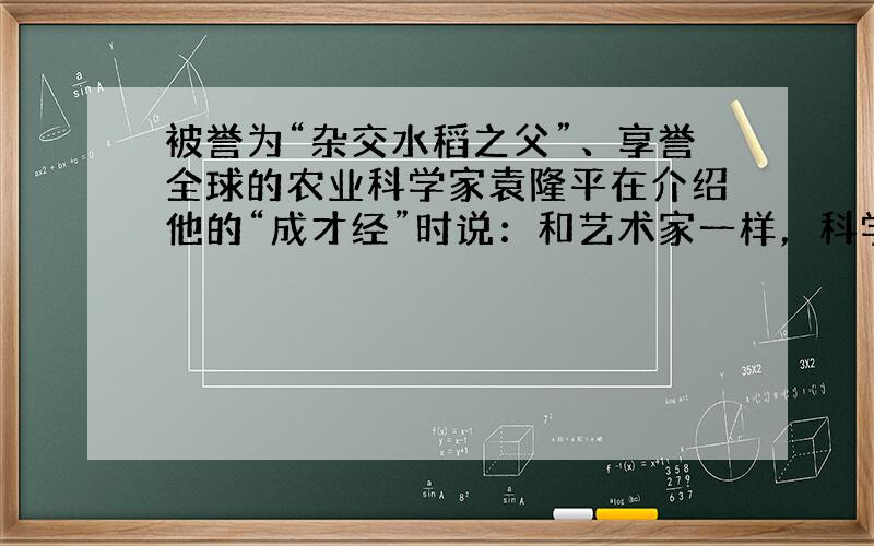 被誉为“杂交水稻之父”、享誉全球的农业科学家袁隆平在介绍他的“成才经”时说：和艺术家一样，科学家也需要灵感。所谓灵感并不