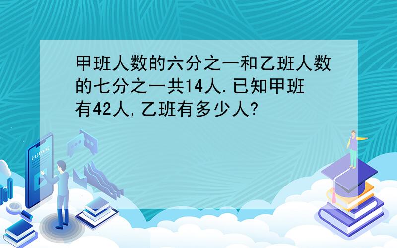 甲班人数的六分之一和乙班人数的七分之一共14人.已知甲班有42人,乙班有多少人?