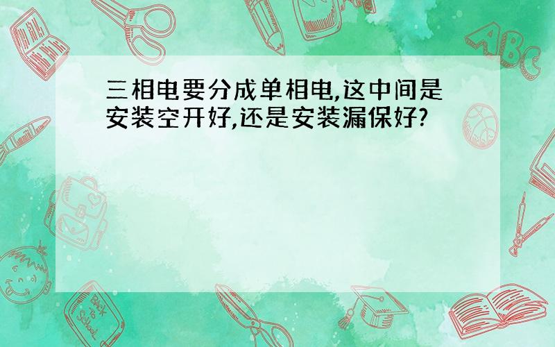 三相电要分成单相电,这中间是安装空开好,还是安装漏保好?