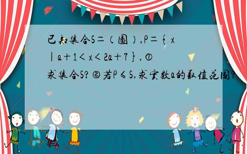 已知集合S＝（图）,P＝{x|a＋1＜x＜2a＋7},①求集合S?②若P≤S,求实数a的取值范围?