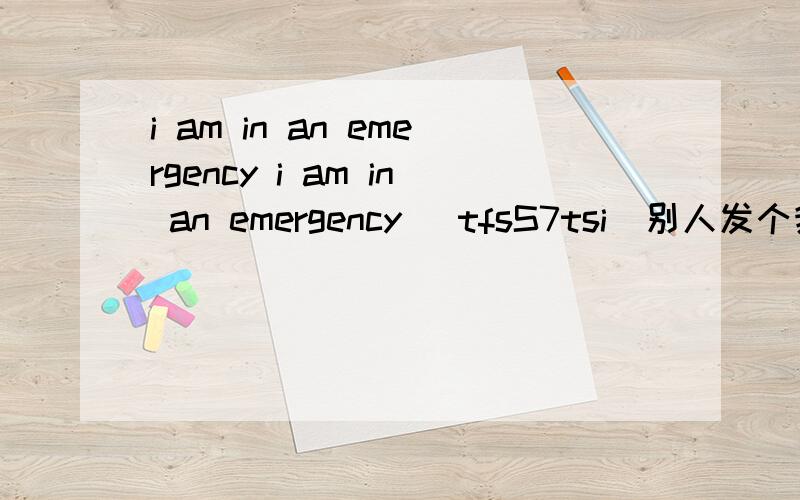 i am in an emergency i am in an emergency （tfsS7tsi）别人发个我的短信