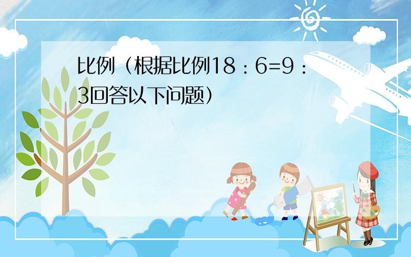 比例（根据比例18：6=9：3回答以下问题）