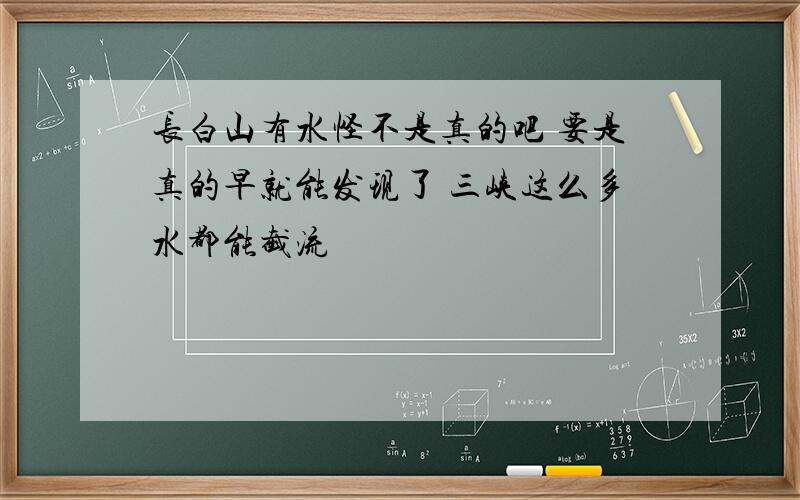 长白山有水怪不是真的吧 要是真的早就能发现了 三峡这么多水都能截流