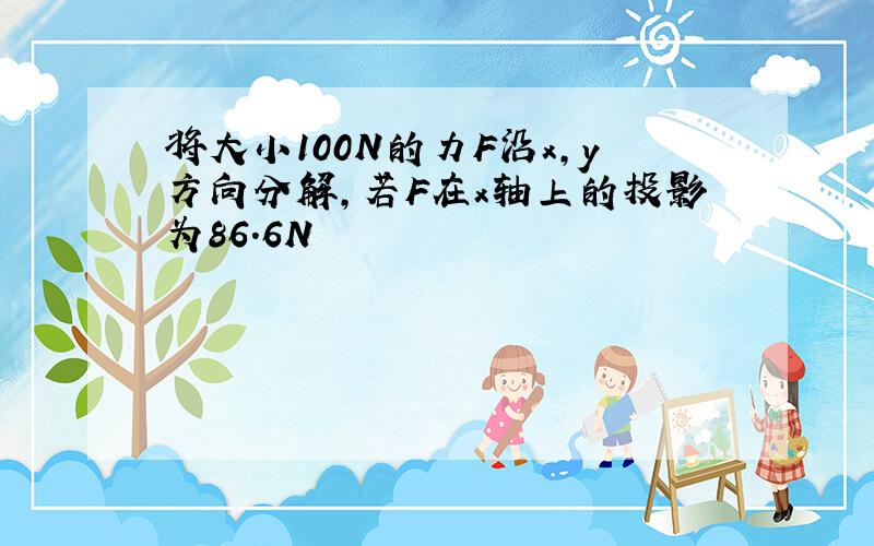 将大小100N的力F沿x,y方向分解,若F在x轴上的投影为86.6N