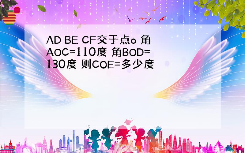 AD BE CF交于点o 角AOC=110度 角BOD=130度 则COE=多少度