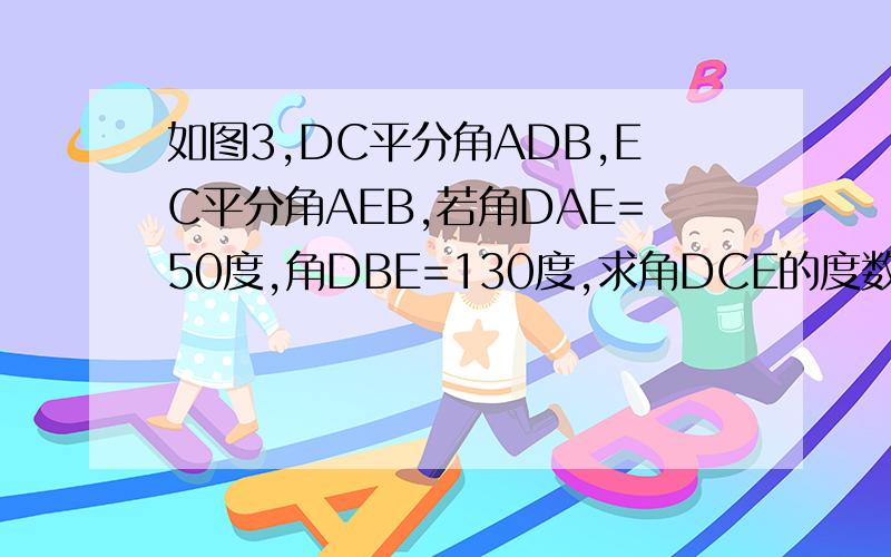 如图3,DC平分角ADB,EC平分角AEB,若角DAE=50度,角DBE=130度,求角DCE的度数