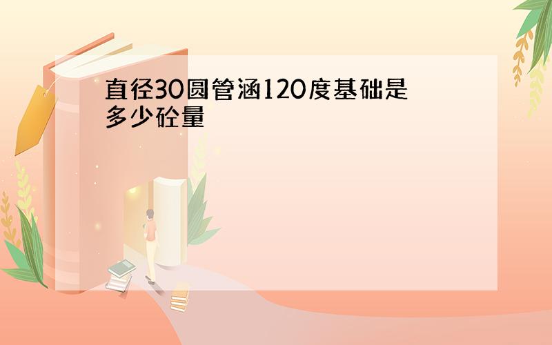 直径30圆管涵120度基础是多少砼量