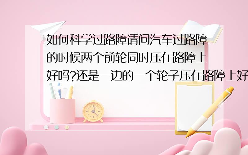 如何科学过路障请问汽车过路障的时候两个前轮同时压在路障上好吗?还是一边的一个轮子压在路障上好?