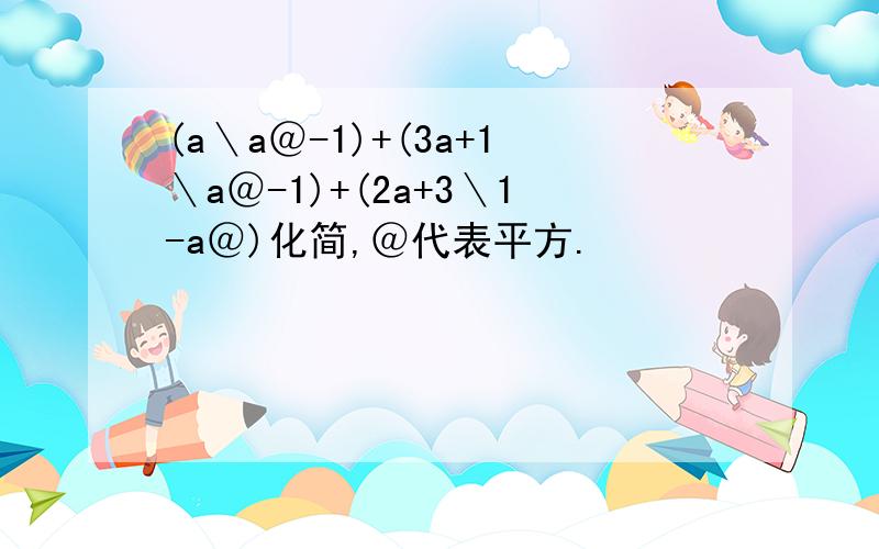 (a＼a＠-1)+(3a+1＼a＠-1)+(2a+3＼1-a＠)化简,＠代表平方.