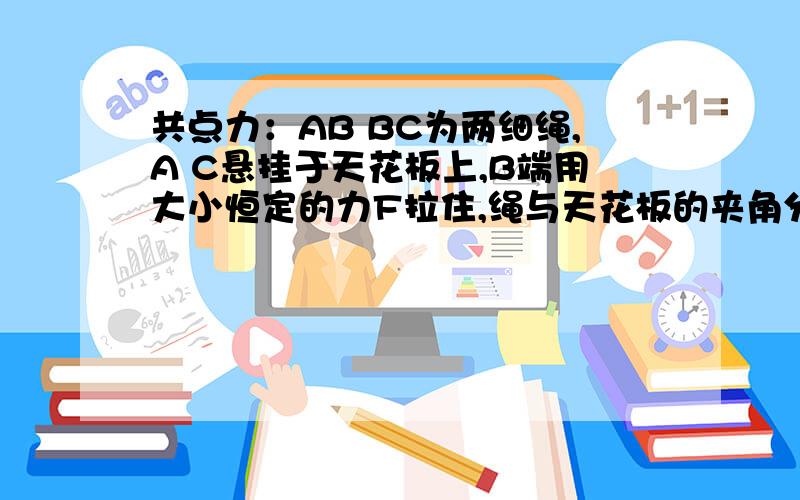 共点力：AB BC为两细绳,A C悬挂于天花板上,B端用大小恒定的力F拉住,绳与天花板的夹角分别为30度和45度