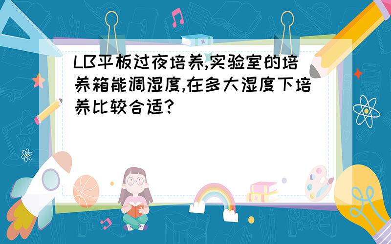 LB平板过夜培养,实验室的培养箱能调湿度,在多大湿度下培养比较合适?