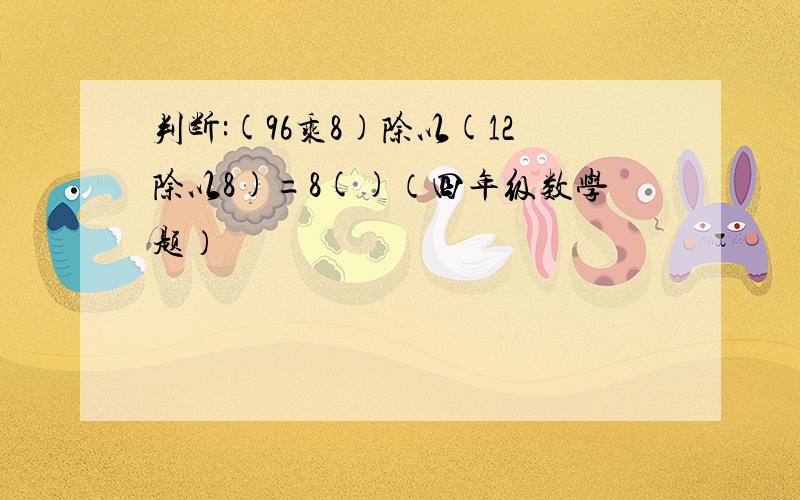 判断:(96乘8)除以(12除以8)=8()（四年级数学题）