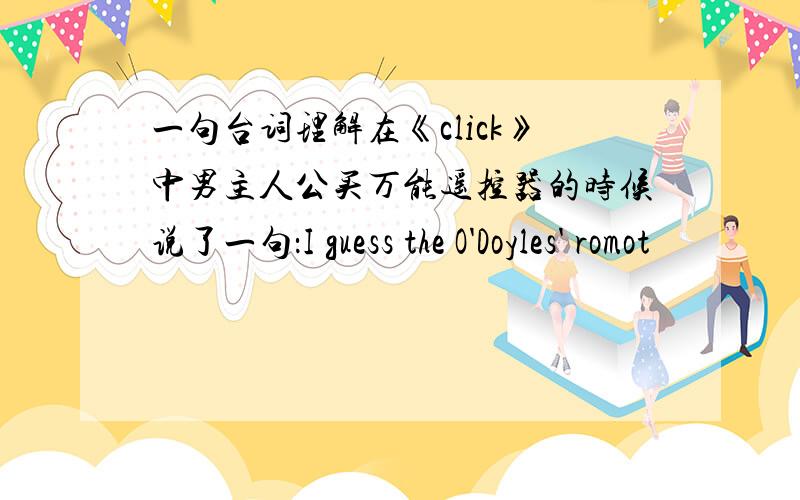 一句台词理解在《click》中男主人公买万能遥控器的时候说了一句：I guess the O'Doyles' romot