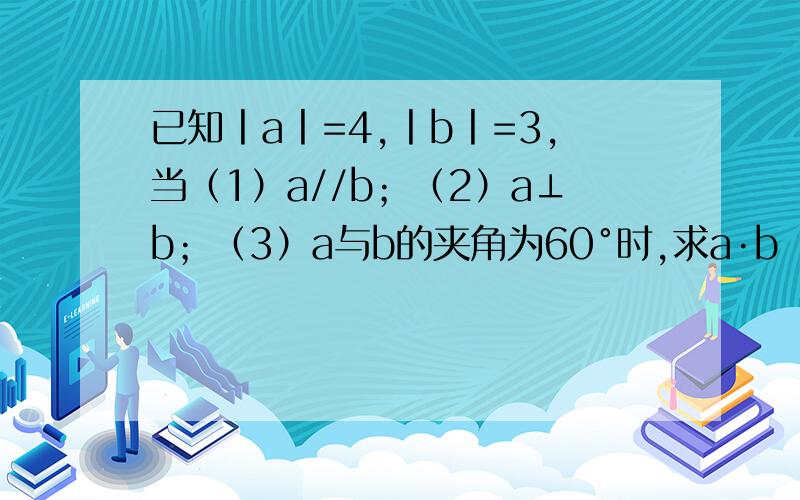 已知丨a丨=4,丨b丨=3,当（1）a//b；（2）a⊥b；（3）a与b的夹角为60°时,求a·b