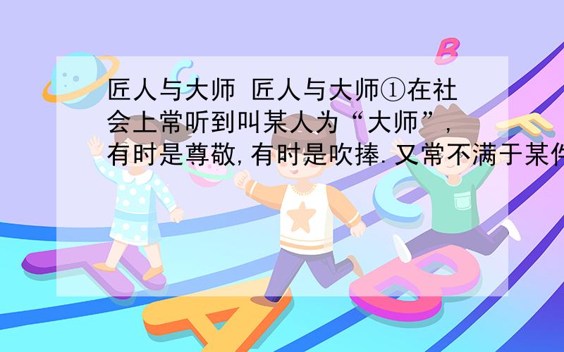 匠人与大师 匠人与大师①在社会上常听到叫某人为“大师”,有时是尊敬,有时是吹捧.又常不满于某件作品,说有“匠气”.匠人与