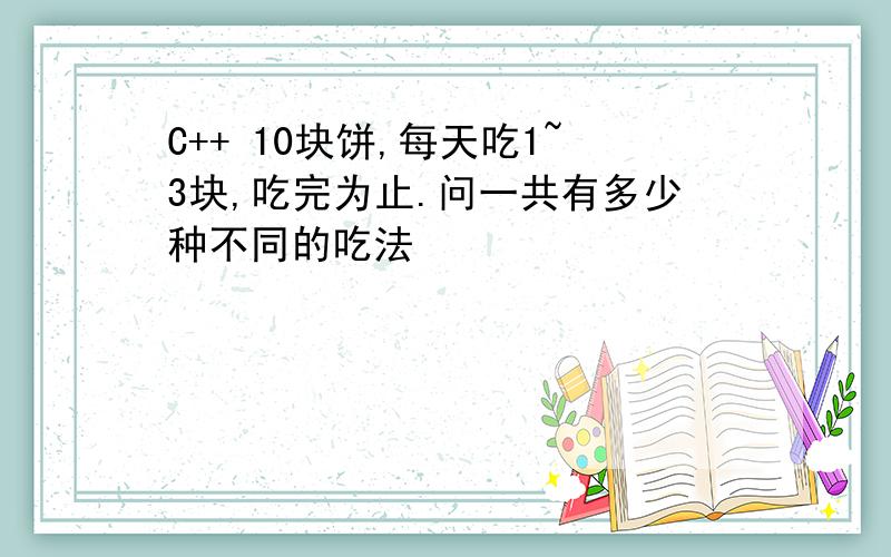 C++ 10块饼,每天吃1~3块,吃完为止.问一共有多少种不同的吃法