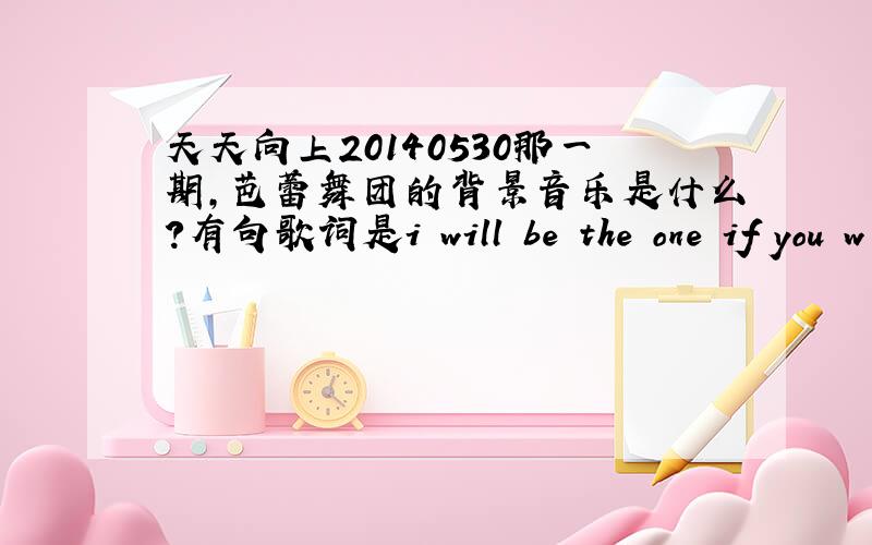 天天向上20140530那一期,芭蕾舞团的背景音乐是什么?有句歌词是i will be the one if you w