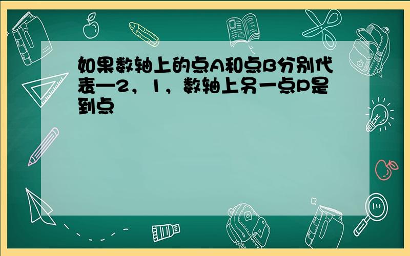 如果数轴上的点A和点B分别代表—2，1，数轴上另一点P是到点