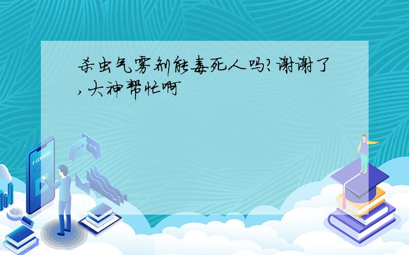 杀虫气雾剂能毒死人吗?谢谢了,大神帮忙啊