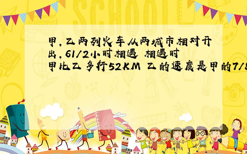 甲,乙两列火车从两城市相对开出,61/2小时相遇 相遇时甲比乙多行52KM 乙的速度是甲的7/8 两地相距多少?