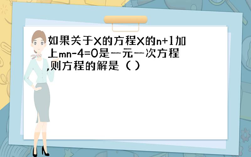 如果关于X的方程X的n+1加上mn-4=0是一元一次方程,则方程的解是（ ）