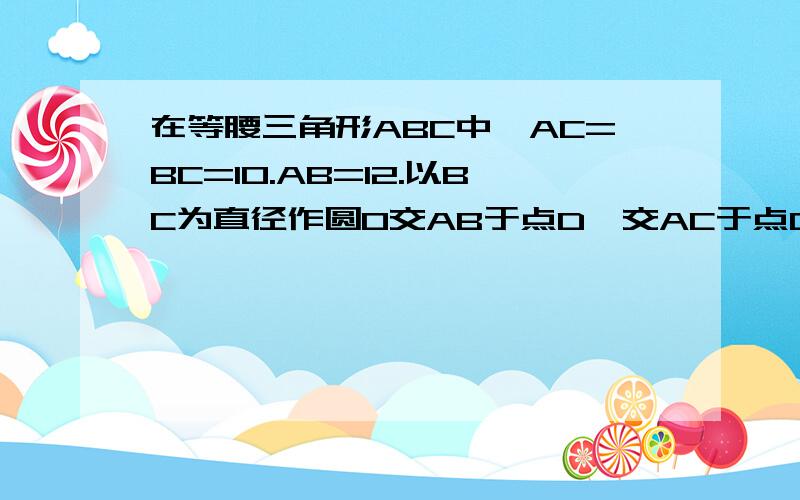 在等腰三角形ABC中,AC=BC=10.AB=12.以BC为直径作圆O交AB于点D,交AC于点G,DF⊥AC,垂足F,交