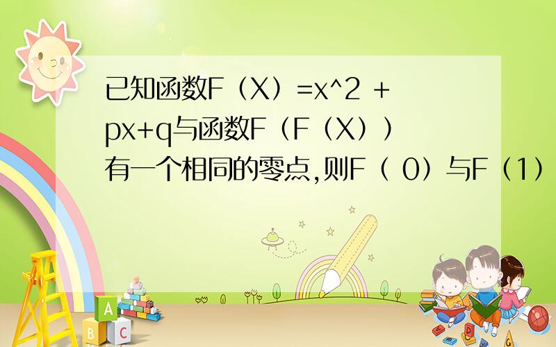 已知函数F（X）=x^2 +px+q与函数F（F（X））有一个相同的零点,则F（ 0）与F（1）?