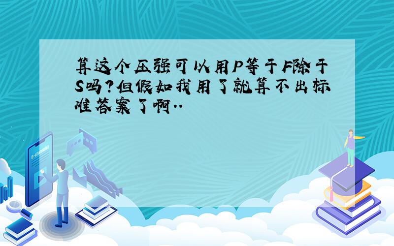 算这个压强可以用P等于F除于S吗?但假如我用了就算不出标准答案了啊..