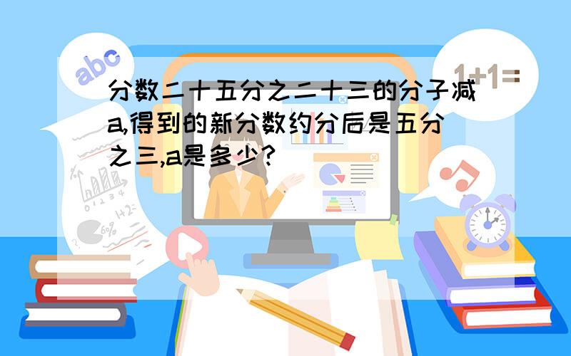 分数二十五分之二十三的分子减a,得到的新分数约分后是五分之三,a是多少?