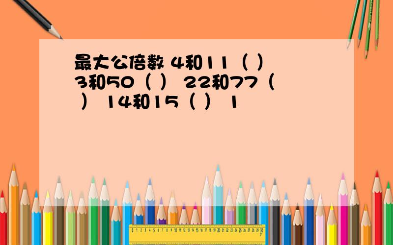 最大公倍数 4和11（ ） 3和50（ ） 22和77（ ） 14和15（ ） 1