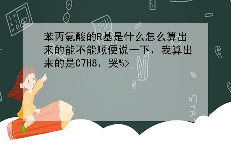 苯丙氨酸的R基是什么怎么算出来的能不能顺便说一下，我算出来的是C7H8，哭%>_