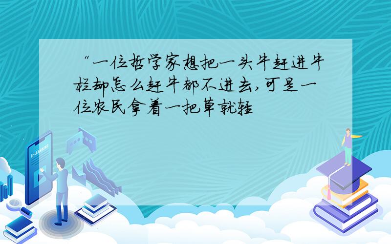 “一位哲学家想把一头牛赶进牛栏却怎么赶牛都不进去,可是一位农民拿着一把草就轻