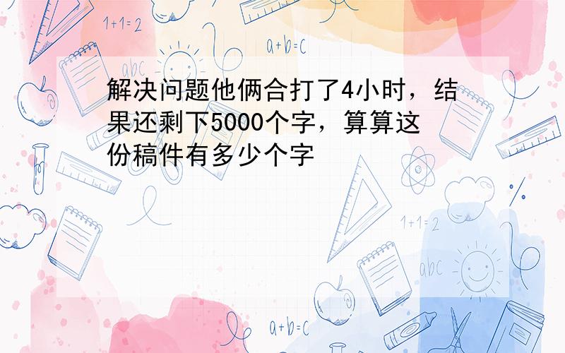 解决问题他俩合打了4小时，结果还剩下5000个字，算算这份稿件有多少个字