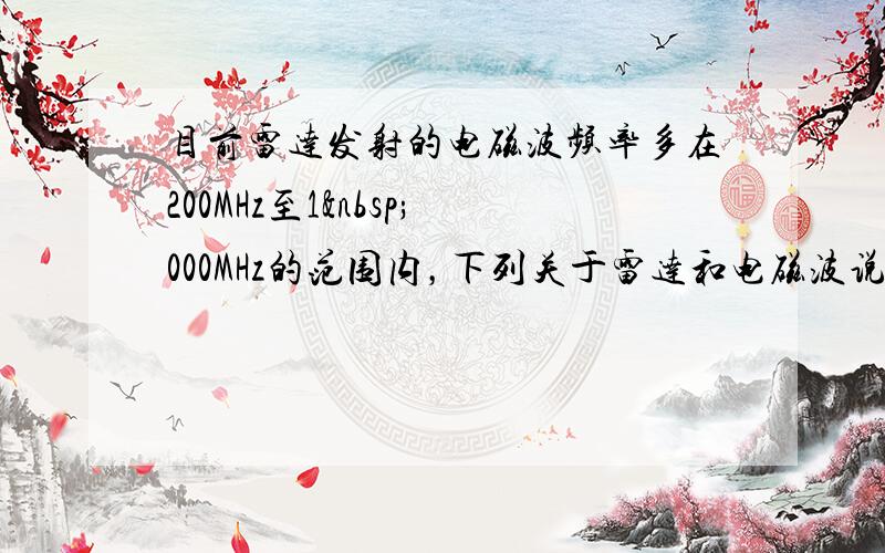 目前雷达发射的电磁波频率多在200MHz至1 000MHz的范围内，下列关于雷达和电磁波说法正确的是（　　）