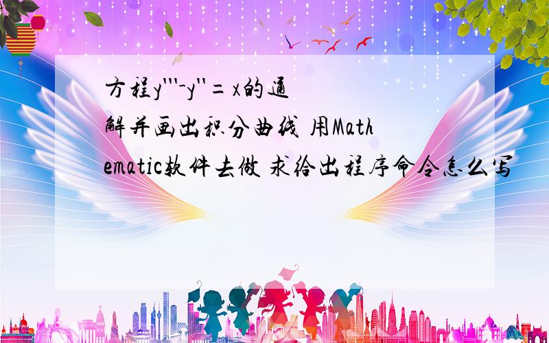 方程y'''-y''=x的通解并画出积分曲线 用Mathematic软件去做 求给出程序命令怎么写