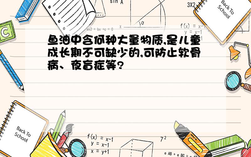 鱼油中含何种大量物质,是儿童成长期不可缺少的,可防止软骨病、夜盲症等?