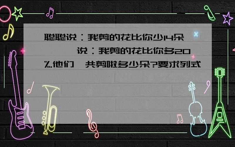 聪聪说：我剪的花比你少14朵,丫丫说：我剪的花比你多20%.他们一共剪啦多少朵?要求列式